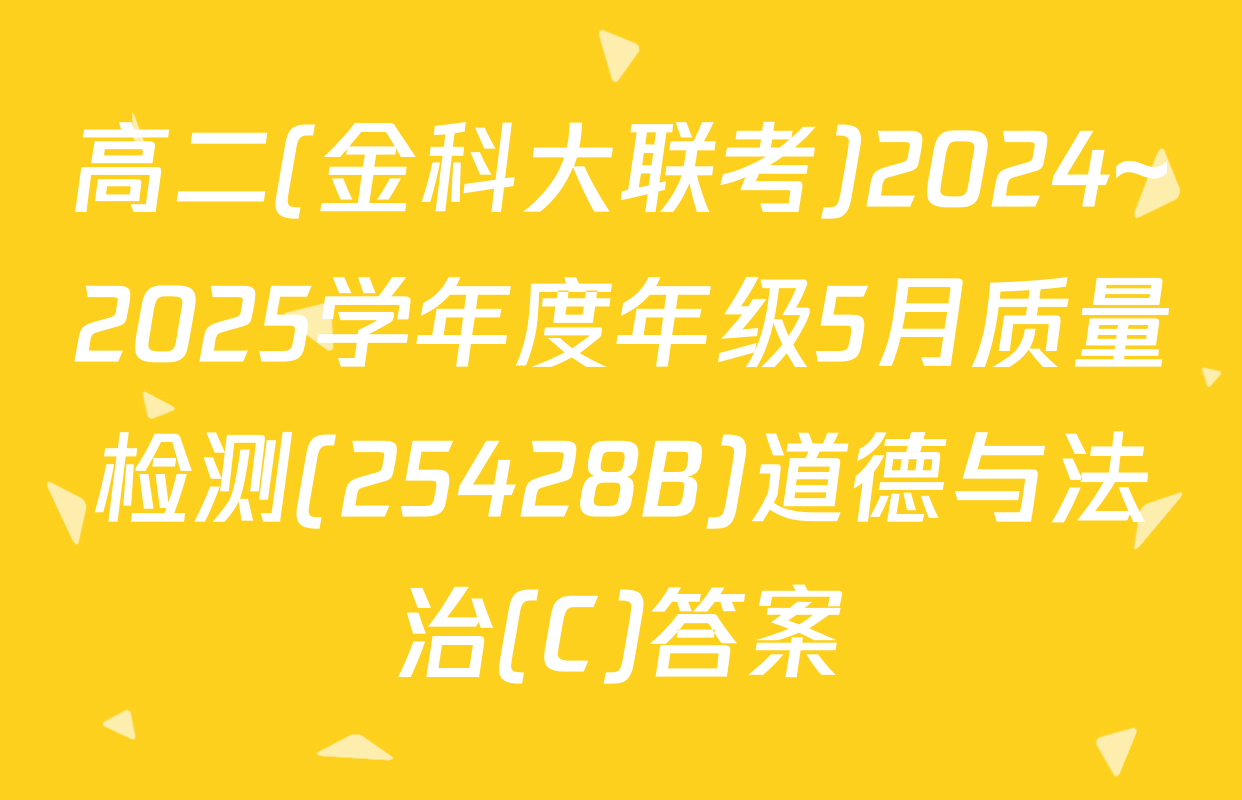 高二(金科大联考)2024~2025学年度年级5月质量检测(25428B)道德与法治(C)答案