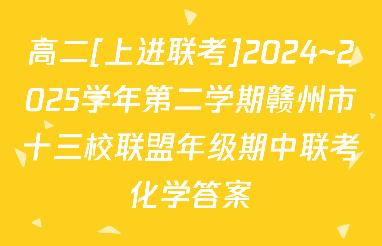 高二[上进联考]2024~2025学年第二学期赣州市十三校联盟年级期中联考化学答案