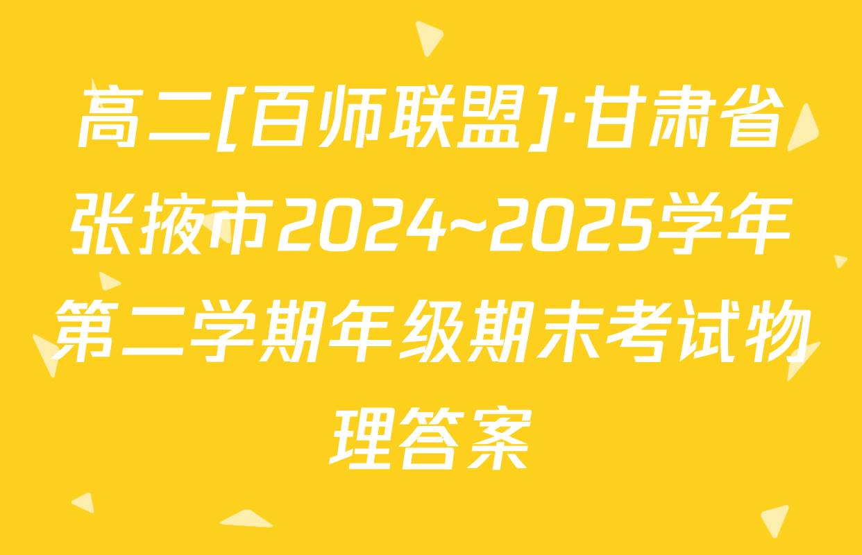 高二[百师联盟]·甘肃省张掖市2024~2025学年第二学期年级期末考试物理答案