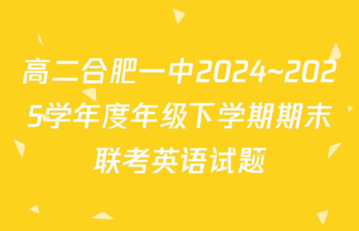 高二合肥一中2024~2025学年度年级下学期期末联考英语试题