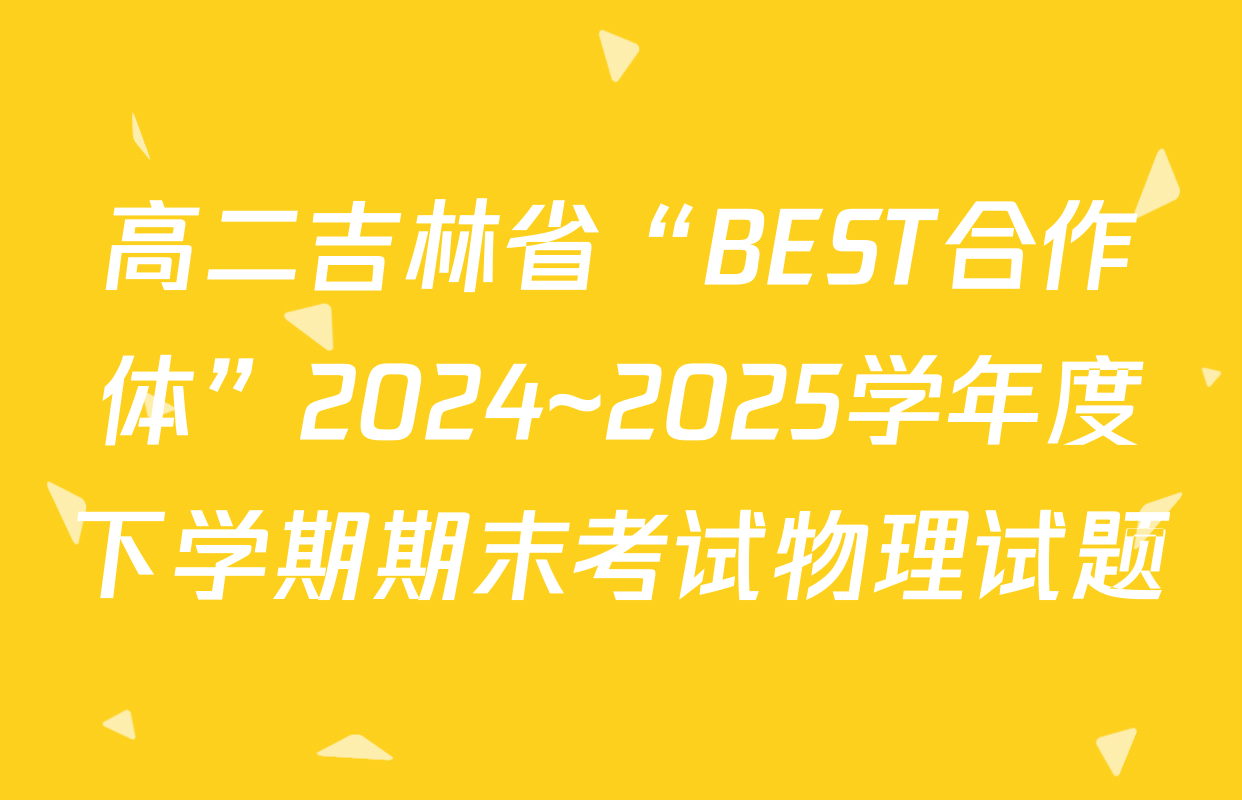 高二吉林省“BEST合作体”2024~2025学年度下学期期末考试物理试题