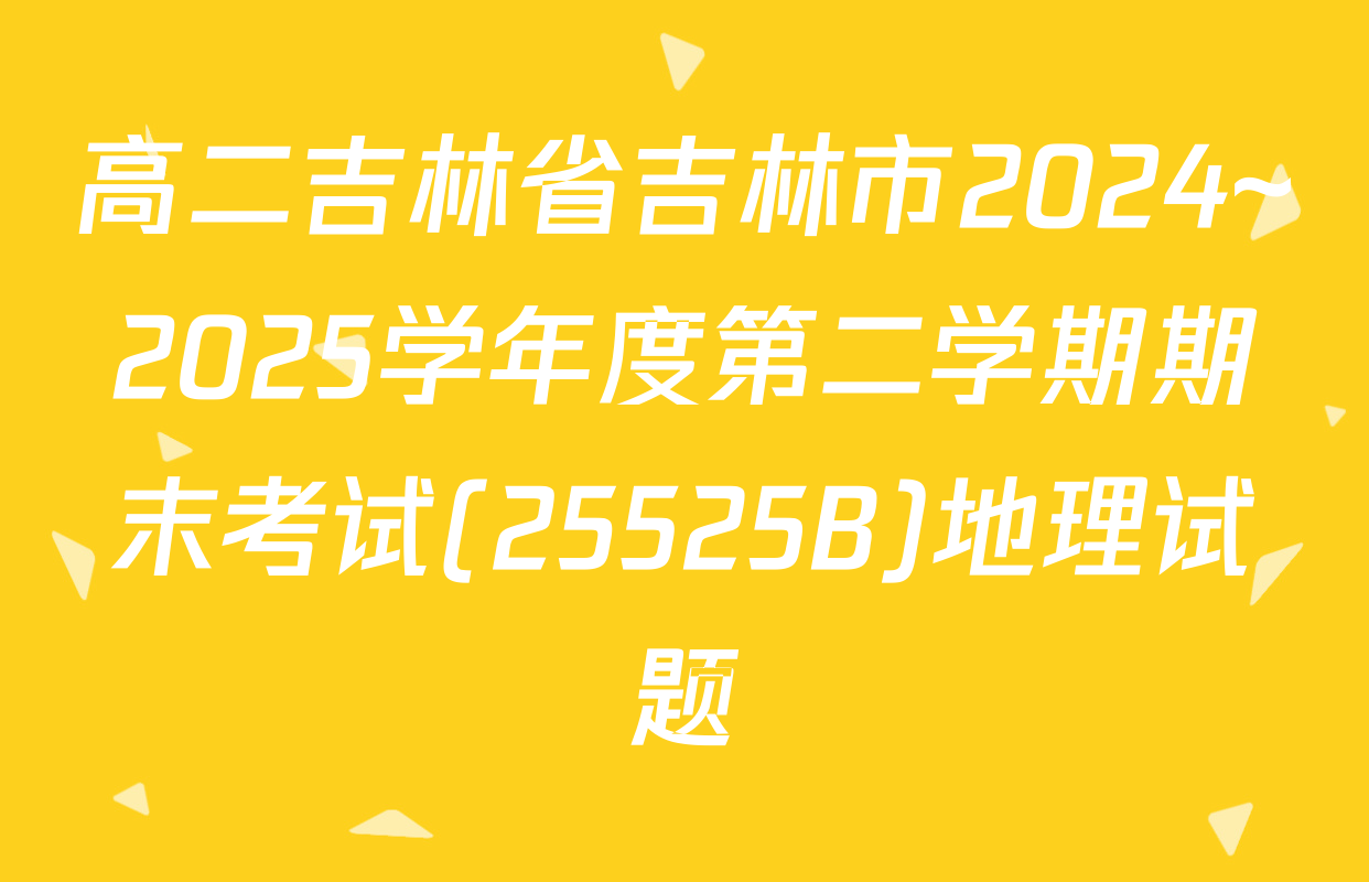 高二吉林省吉林市2024~2025学年度第二学期期末考试(25525B)地理试题