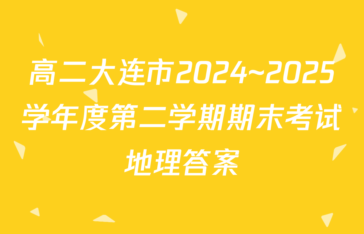 高二大连市2024~2025学年度第二学期期末考试地理答案