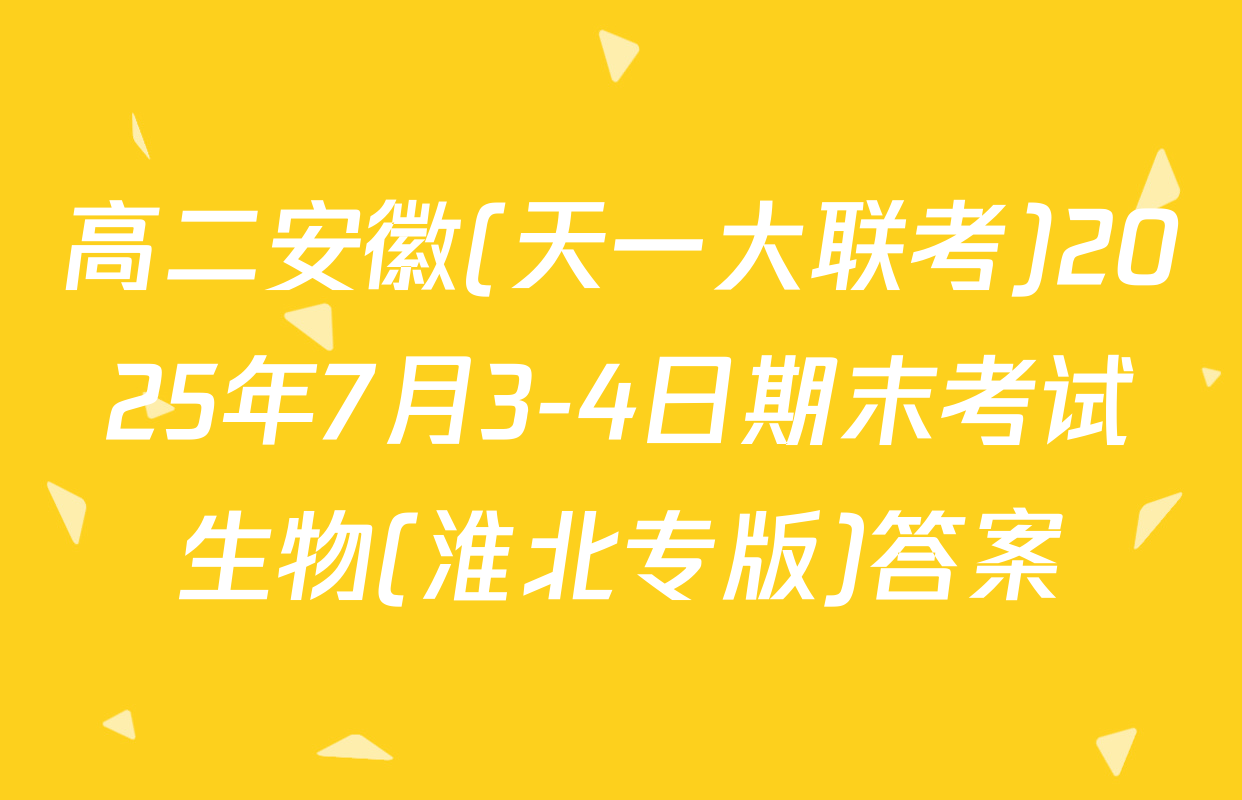 高二安徽(天一大联考)2025年7月3-4日期末考试生物(淮北专版)答案