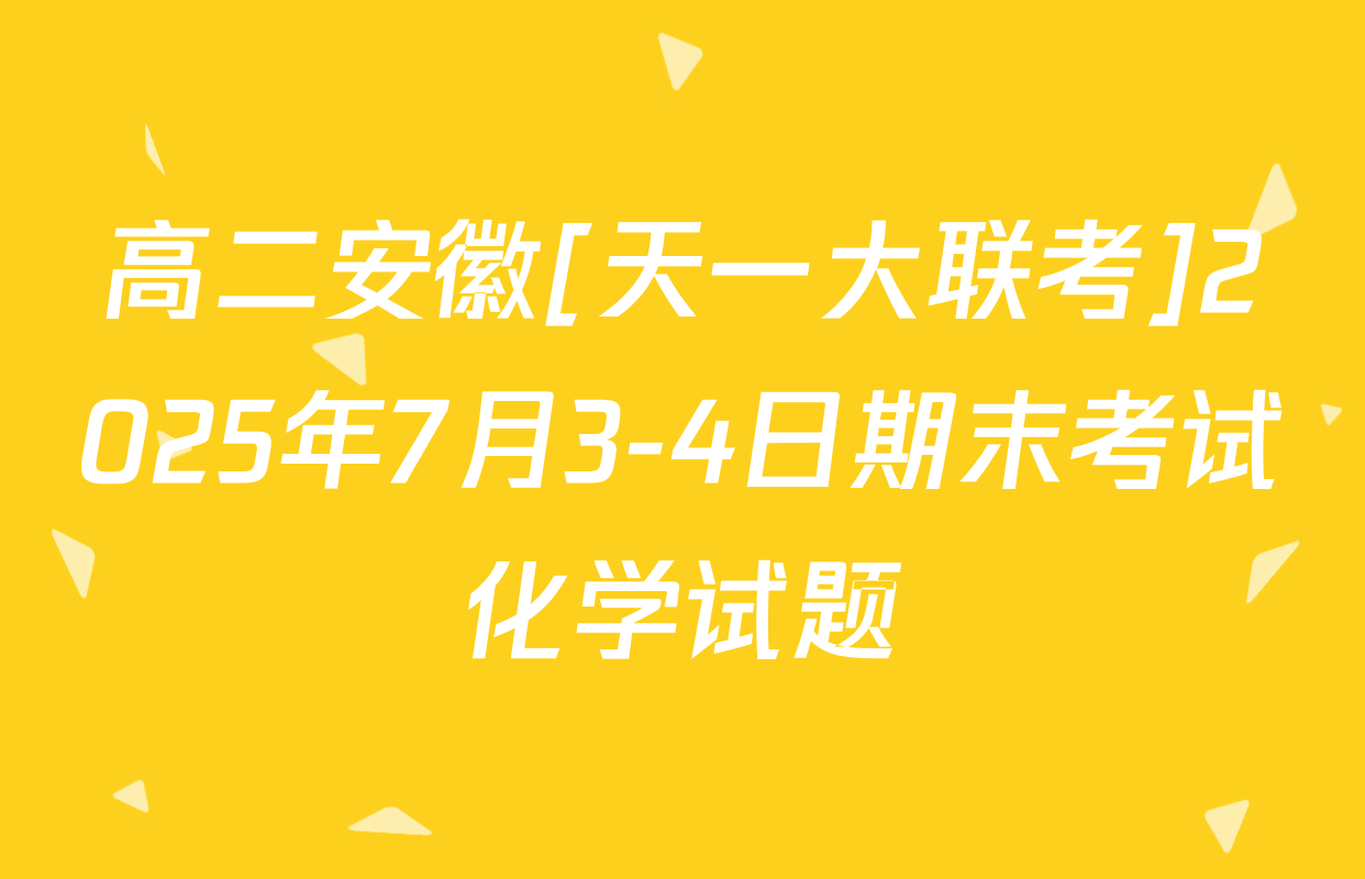 高二安徽[天一大联考]2025年7月3-4日期末考试化学试题