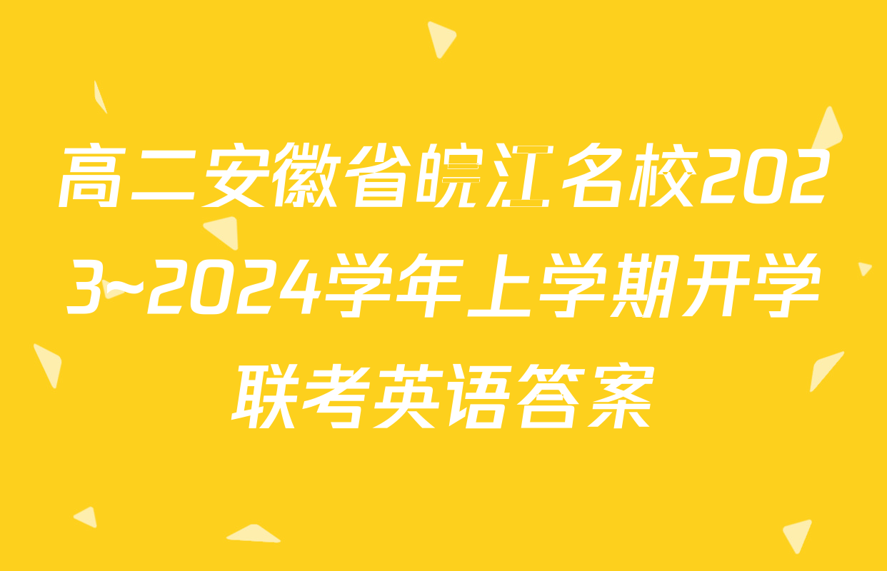 高二安徽省皖江名校2023~2024学年上学期开学联考英语答案