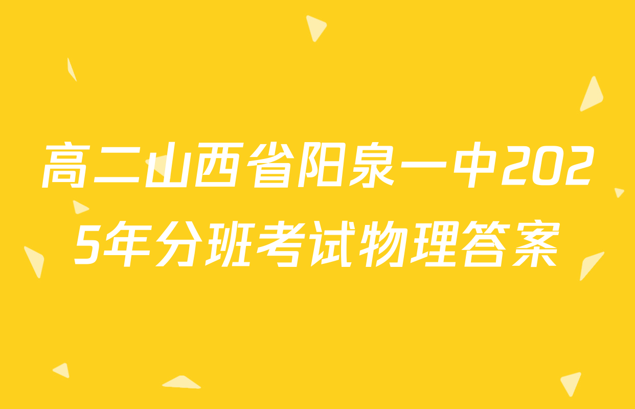 高二山西省阳泉一中2025年分班考试物理答案