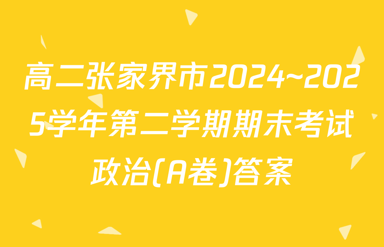 高二张家界市2024~2025学年第二学期期末考试政治(A卷)答案