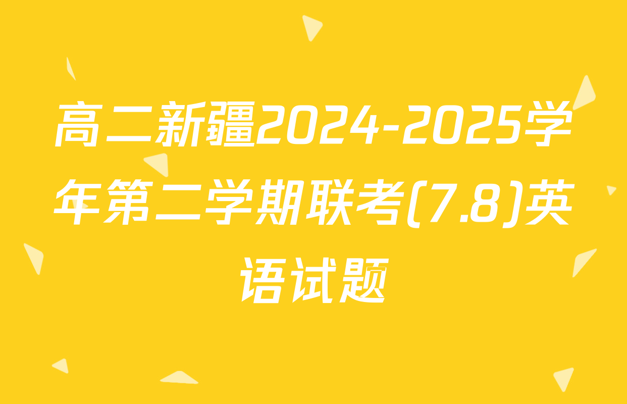 高二新疆2024-2025学年第二学期联考(7.8)英语试题