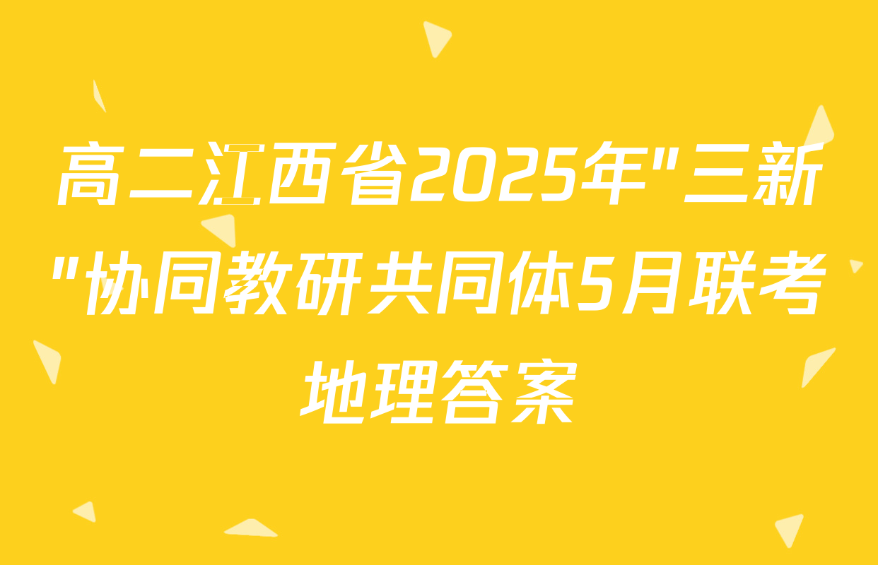 高二江西省2025年"三新"协同教研共同体5月联考地理答案