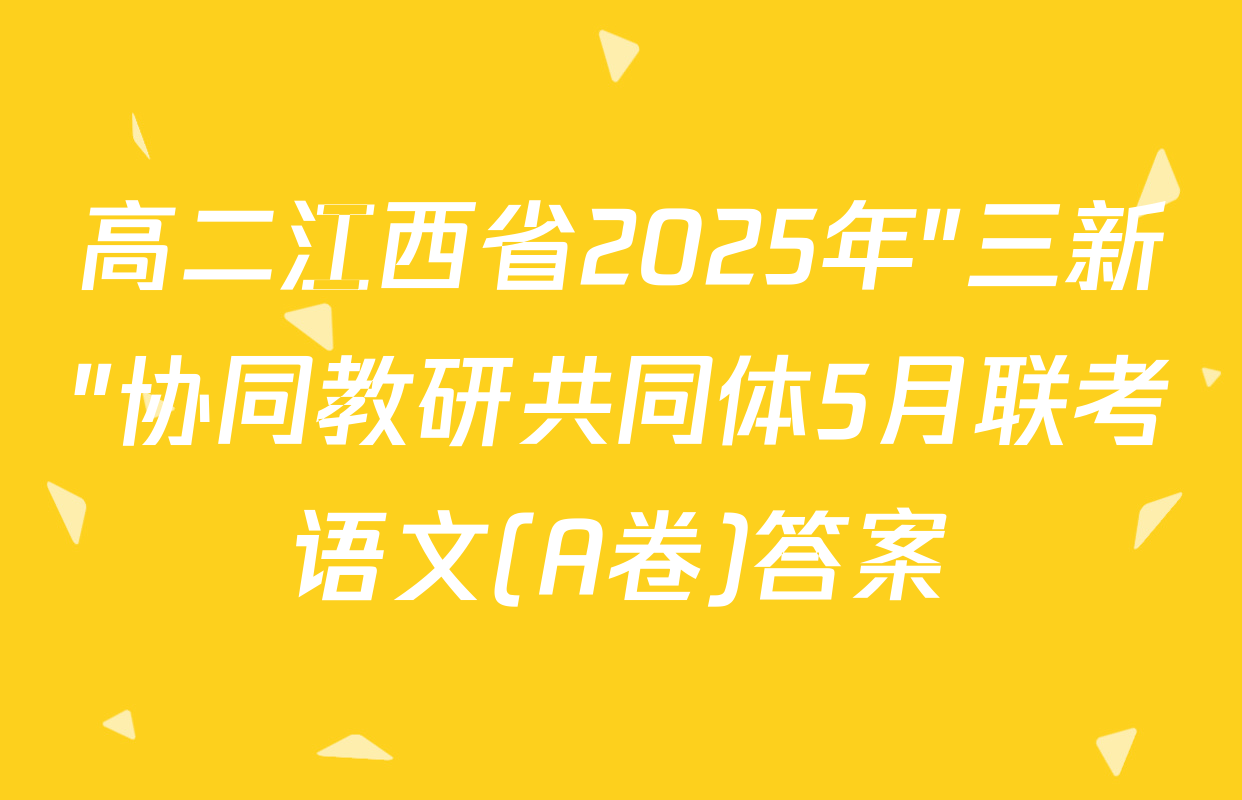 高二江西省2025年"三新"协同教研共同体5月联考语文(A卷)答案