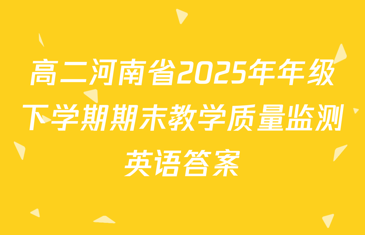 高二河南省2025年年级下学期期末教学质量监测英语答案
