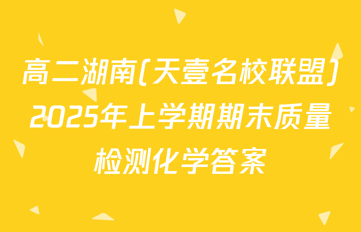 高二湖南(天壹名校联盟)2025年上学期期末质量检测化学答案