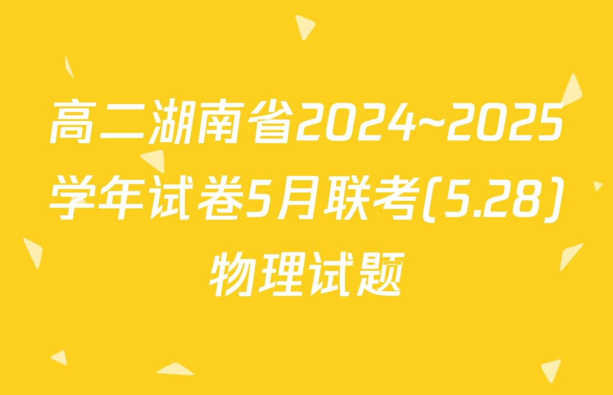 高二湖南省2024~2025学年试卷5月联考(5.28)物理试题