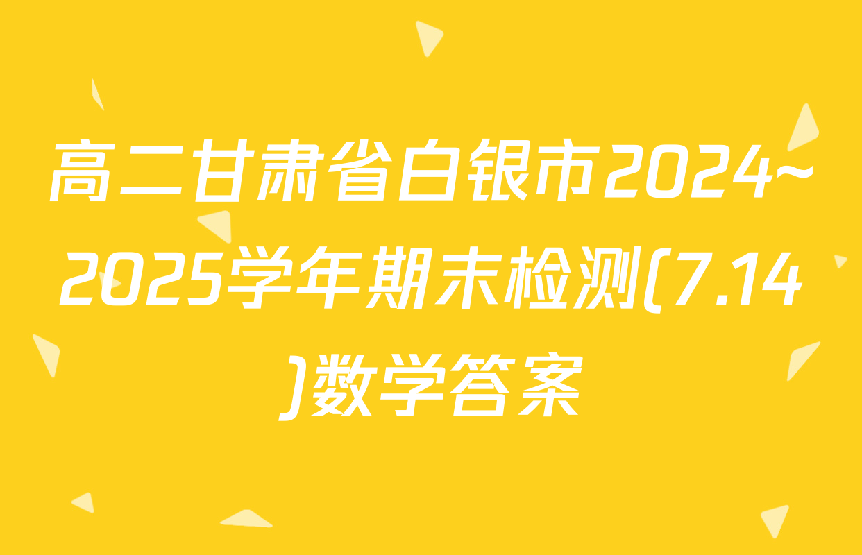 高二甘肃省白银市2024~2025学年期末检测(7.14)数学答案