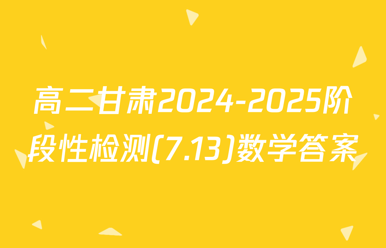 高二甘肃2024-2025阶段性检测(7.13)数学答案