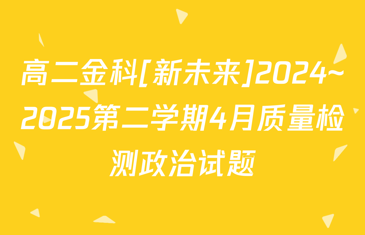 高二金科[新未来]2024~2025第二学期4月质量检测政治试题