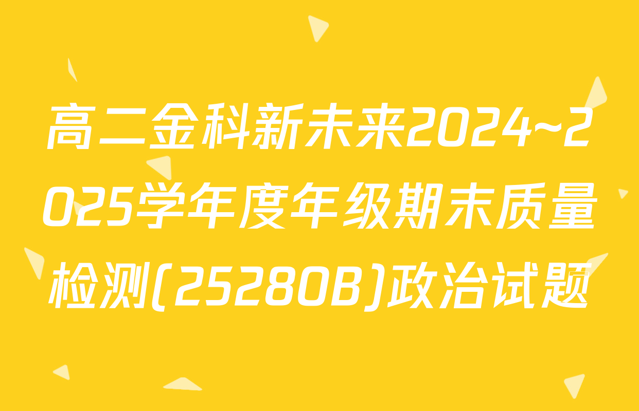 高二金科新未来2024~2025学年度年级期末质量检测(25280B)政治试题