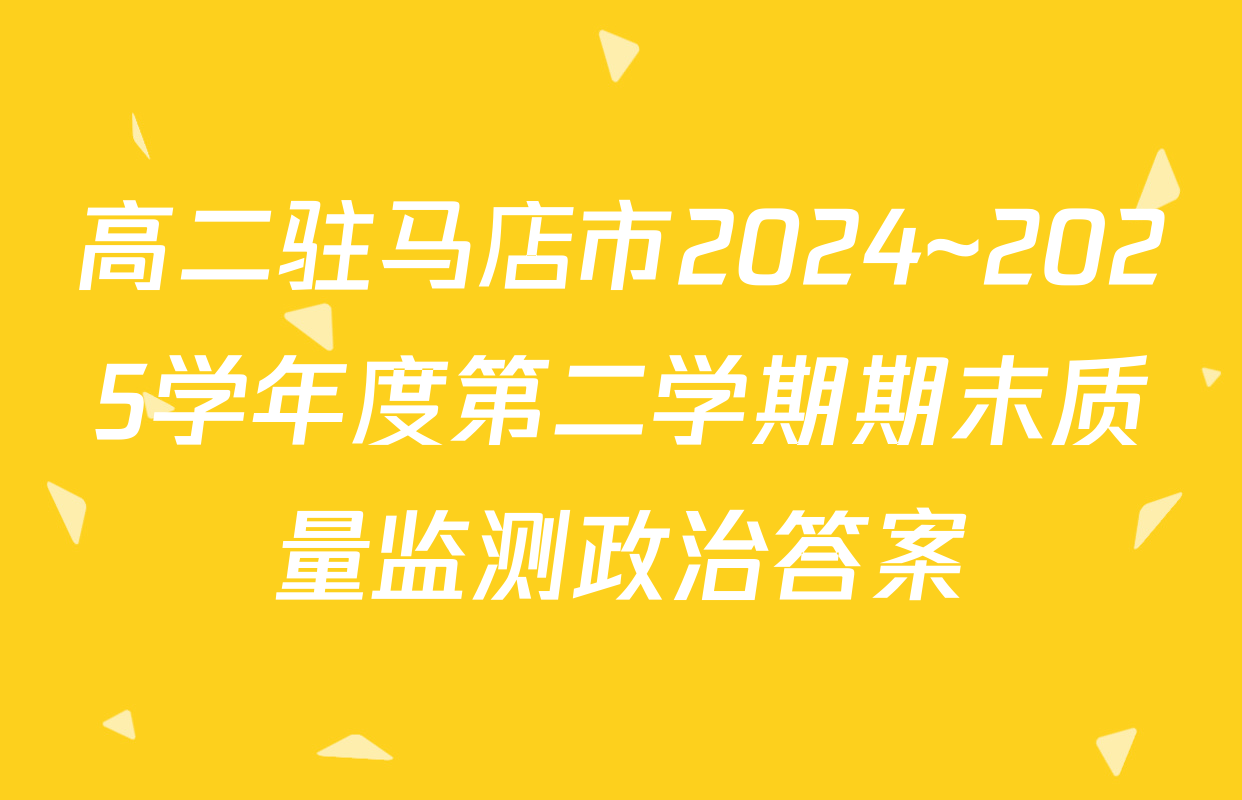 高二驻马店市2024~2025学年度第二学期期末质量监测政治答案