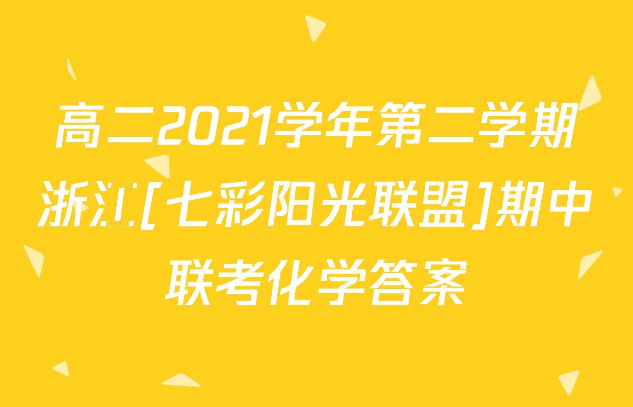高二2021学年第二学期浙江[七彩阳光联盟]期中联考化学答案