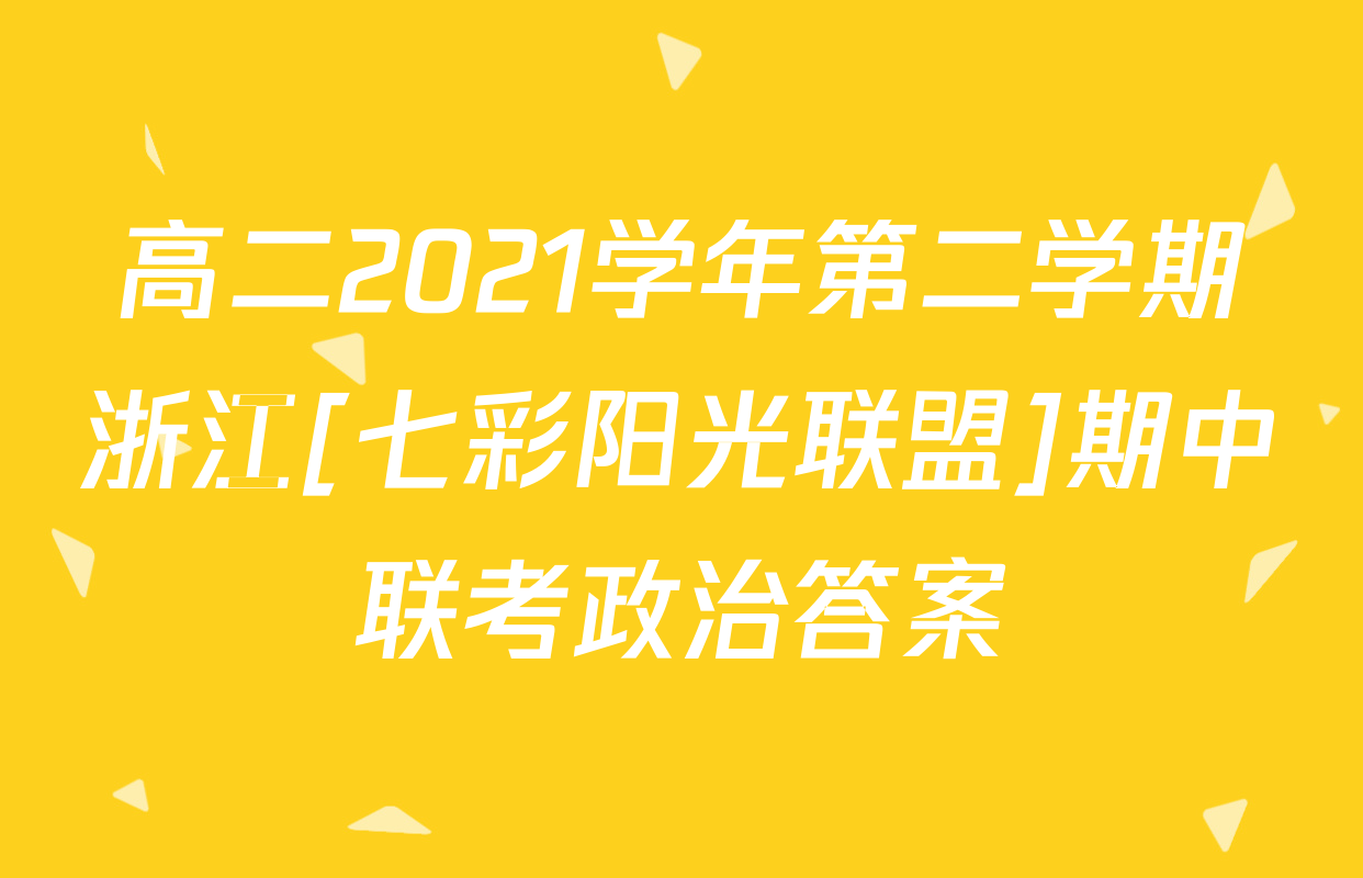 高二2021学年第二学期浙江[七彩阳光联盟]期中联考政治答案