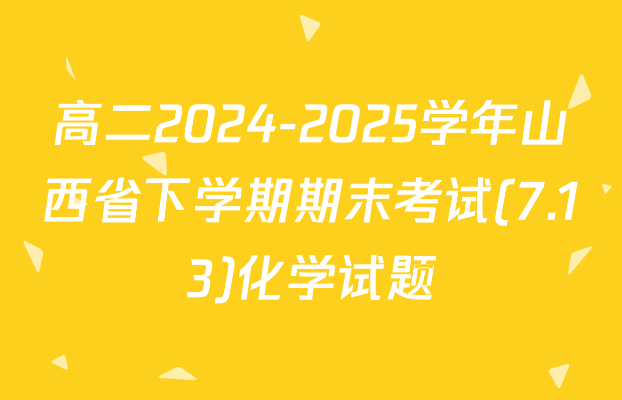 高二2024-2025学年山西省下学期期末考试(7.13)化学试题