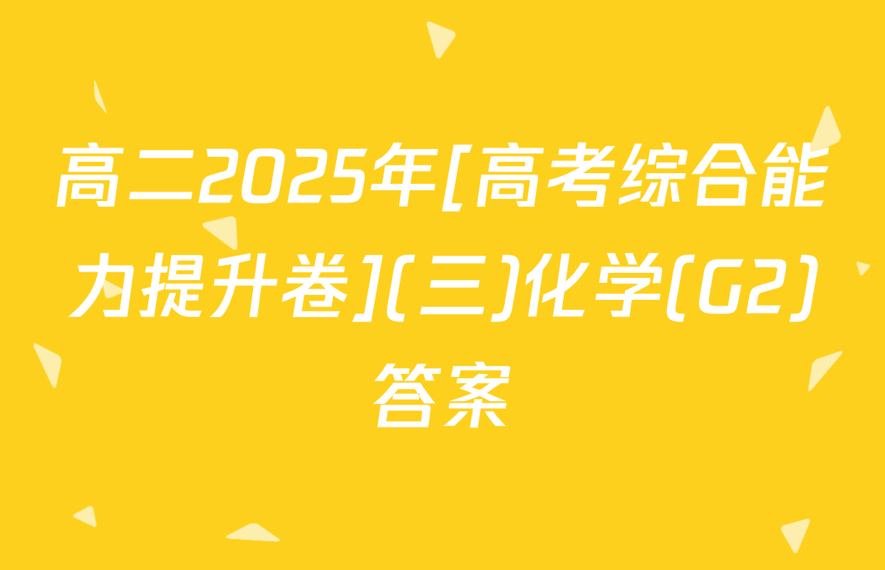 高二2025年[高考综合能力提升卷](三)化学(G2)答案