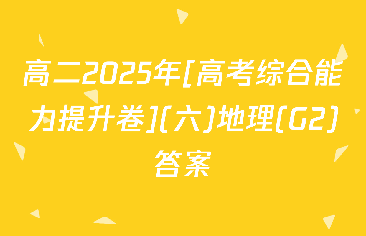 高二2025年[高考综合能力提升卷](六)地理(G2)答案