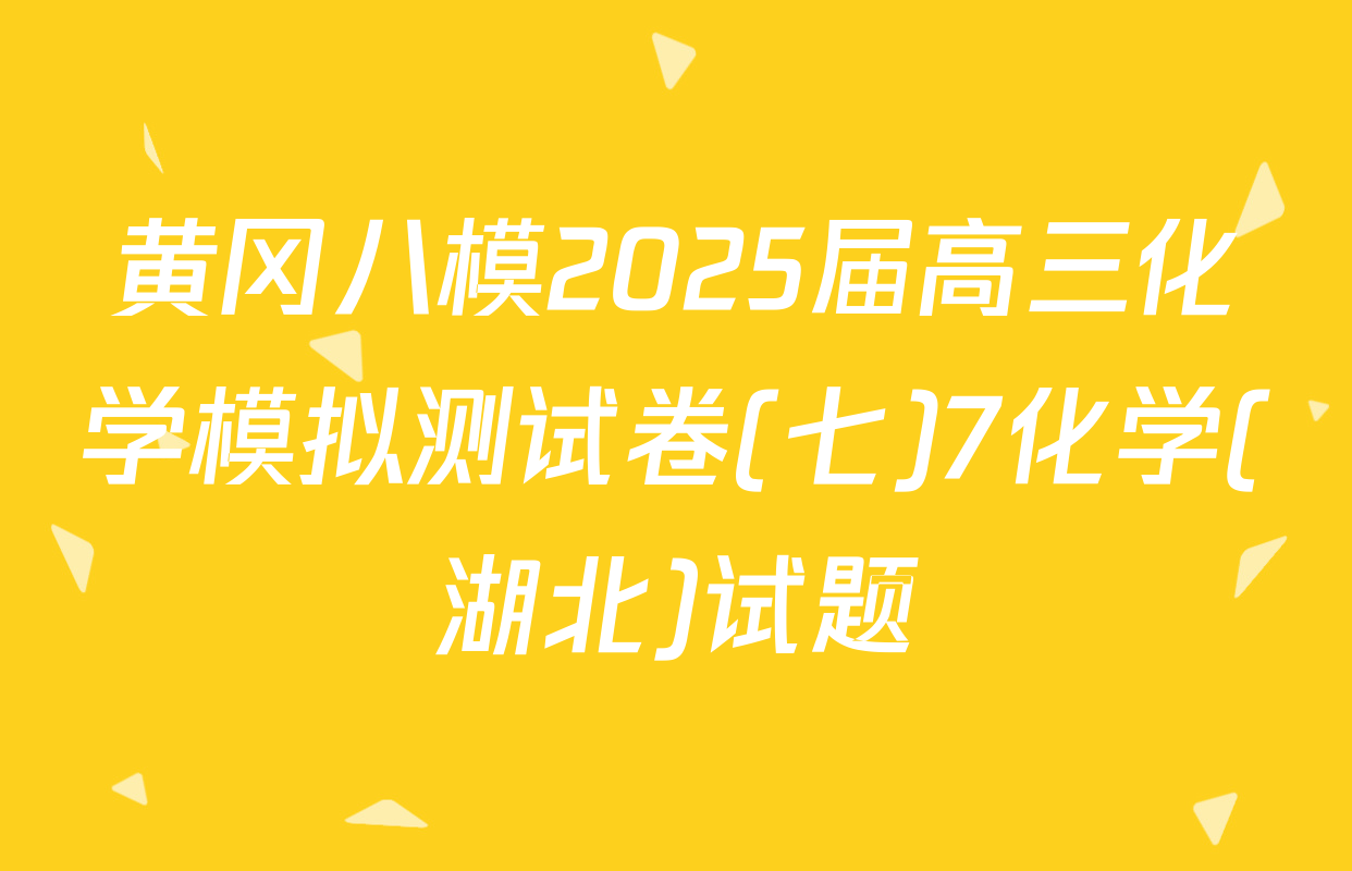 黄冈八模2025届高三化学模拟测试卷(七)7化学(湖北)试题
