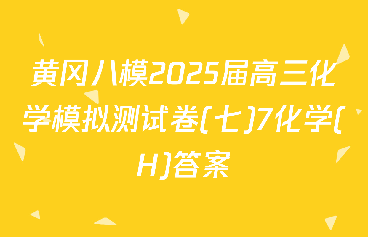 黄冈八模2025届高三化学模拟测试卷(七)7化学(H)答案