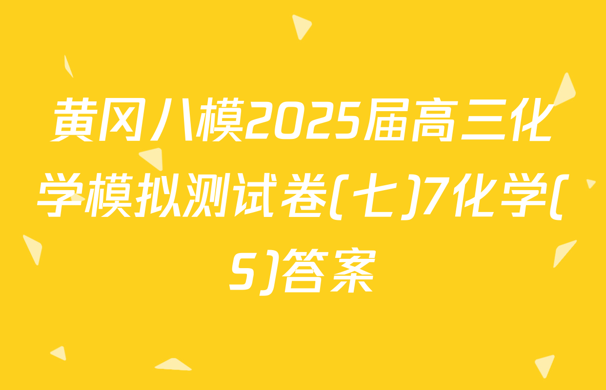 黄冈八模2025届高三化学模拟测试卷(七)7化学(S)答案