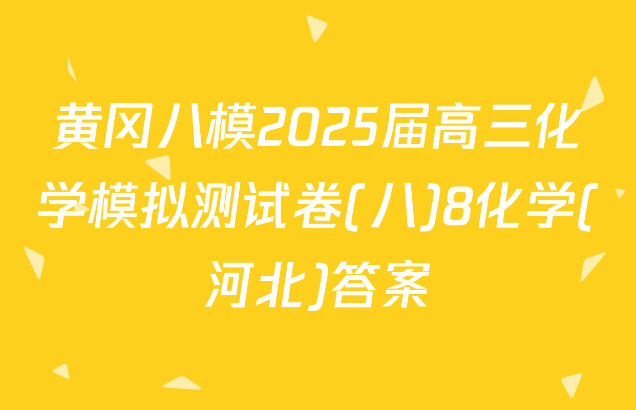 黄冈八模2025届高三化学模拟测试卷(八)8化学(河北)答案