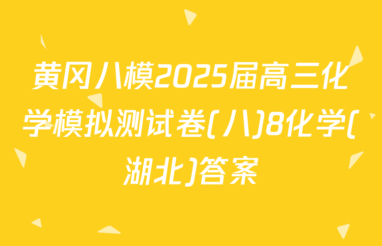黄冈八模2025届高三化学模拟测试卷(八)8化学(湖北)答案