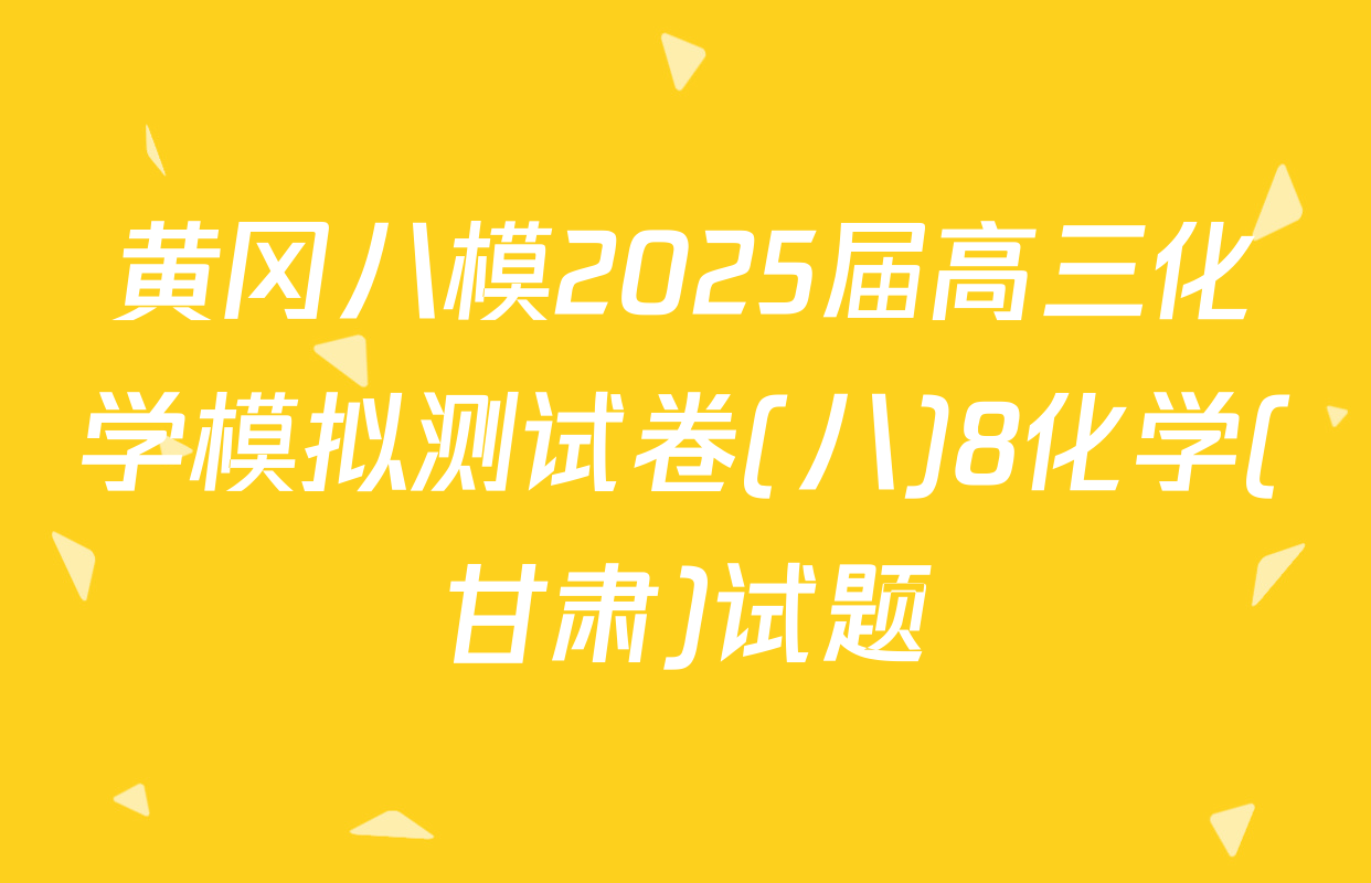 黄冈八模2025届高三化学模拟测试卷(八)8化学(甘肃)试题