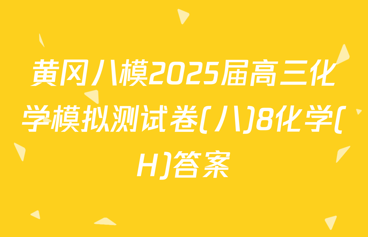 黄冈八模2025届高三化学模拟测试卷(八)8化学(H)答案