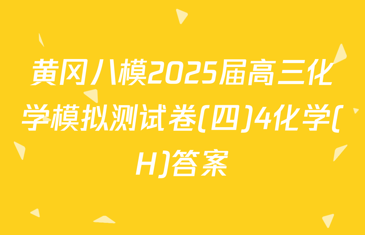 黄冈八模2025届高三化学模拟测试卷(四)4化学(H)答案