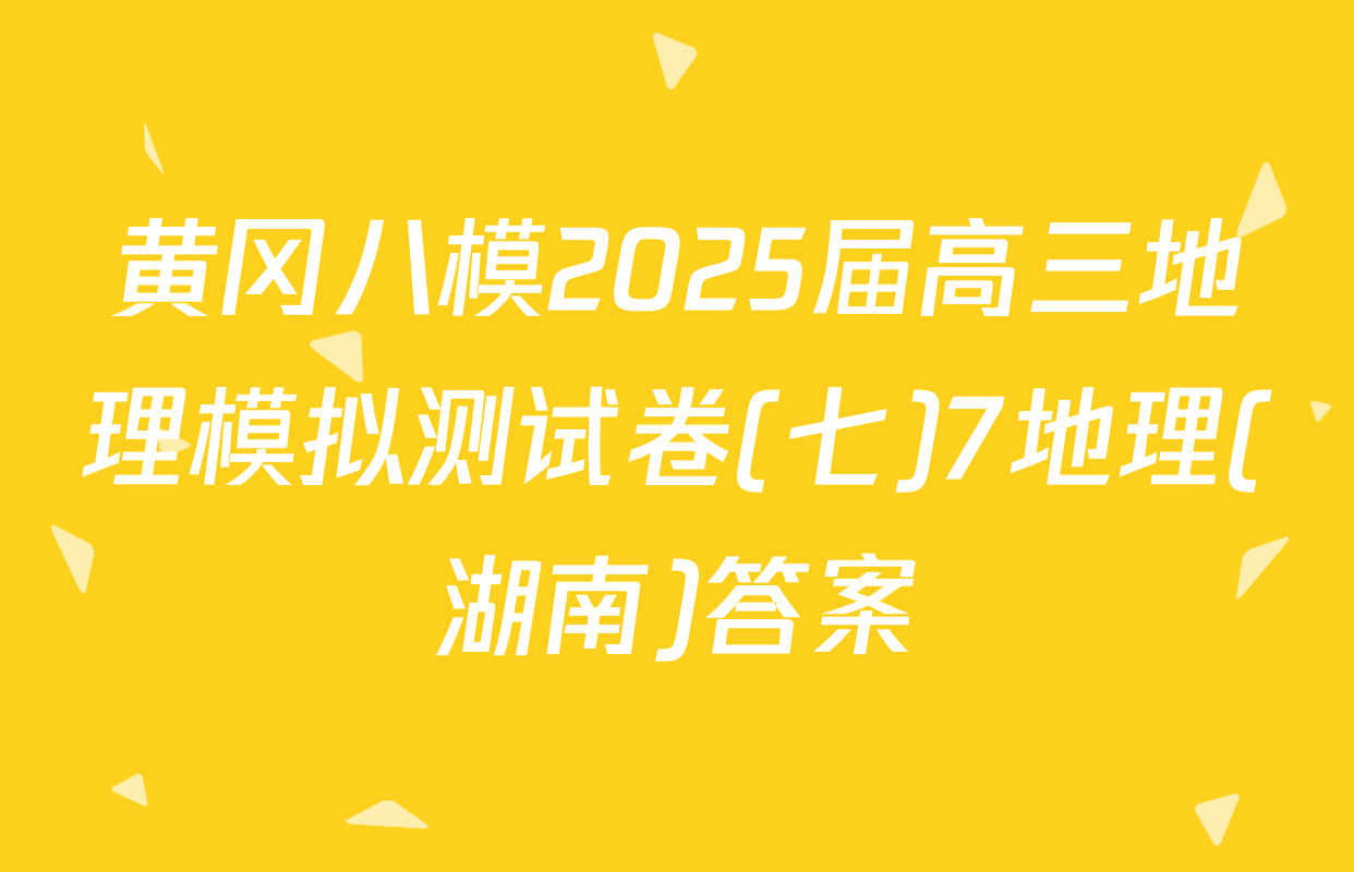 黄冈八模2025届高三地理模拟测试卷(七)7地理(湖南)答案