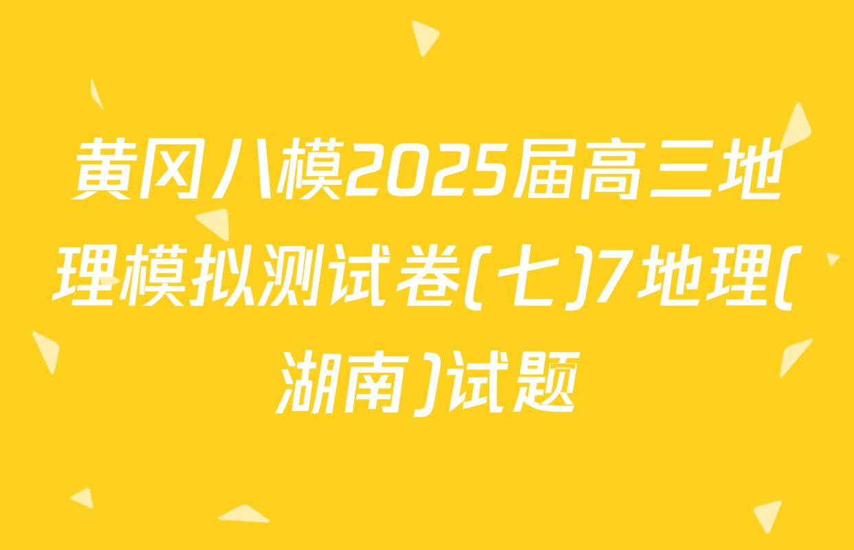 黄冈八模2025届高三地理模拟测试卷(七)7地理(湖南)试题