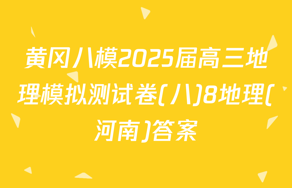 黄冈八模2025届高三地理模拟测试卷(八)8地理(河南)答案