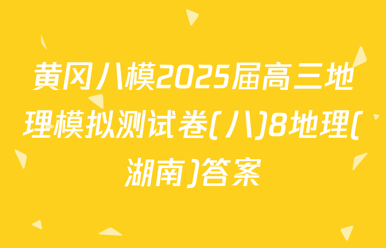 黄冈八模2025届高三地理模拟测试卷(八)8地理(湖南)答案