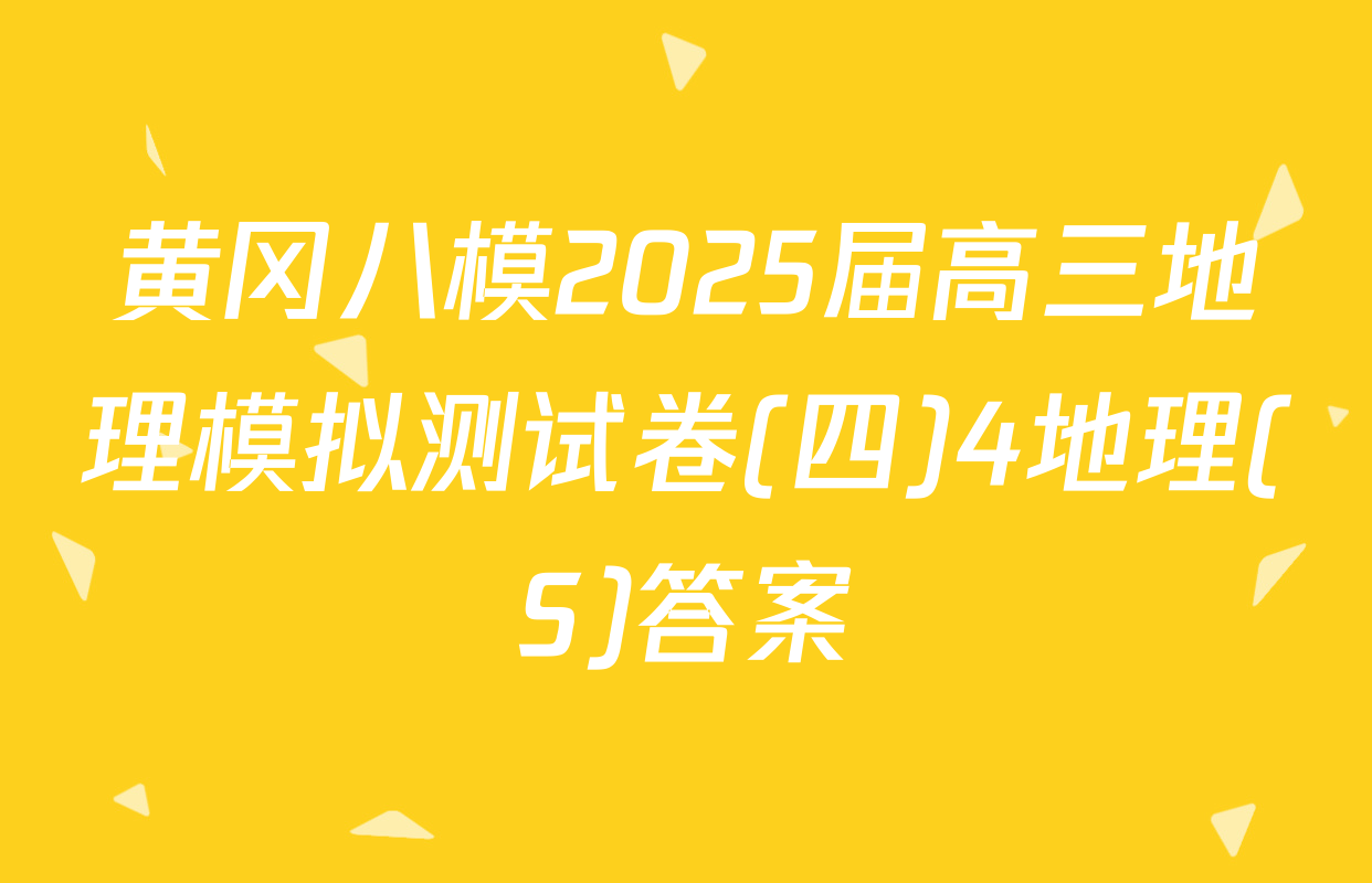 黄冈八模2025届高三地理模拟测试卷(四)4地理(S)答案