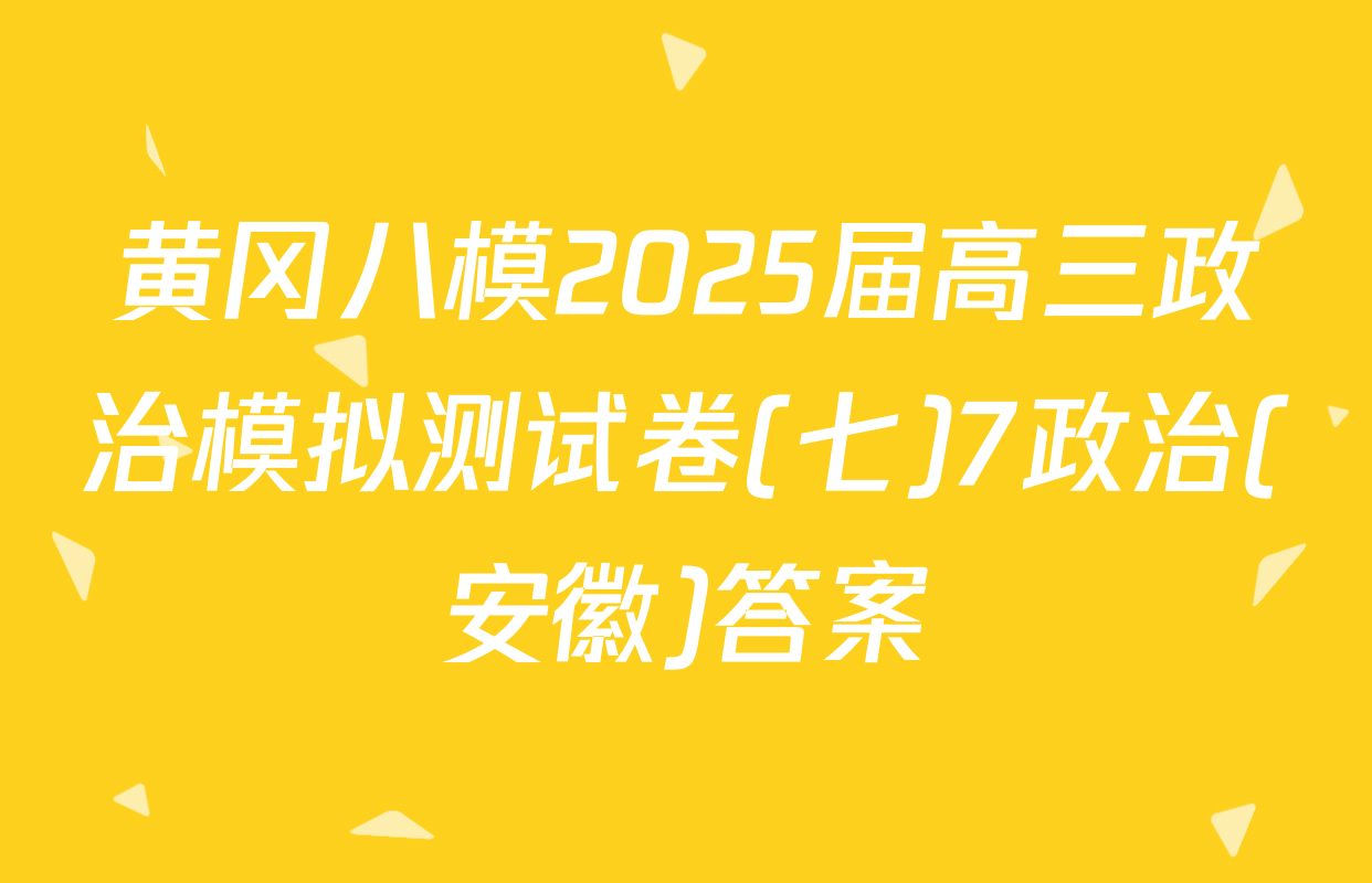 黄冈八模2025届高三政治模拟测试卷(七)7政治(安徽)答案