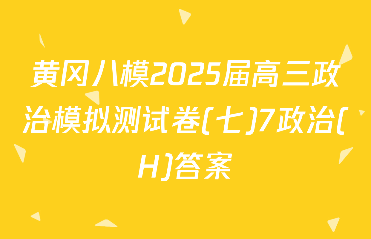 黄冈八模2025届高三政治模拟测试卷(七)7政治(H)答案
