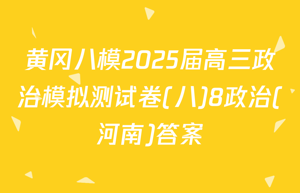 黄冈八模2025届高三政治模拟测试卷(八)8政治(河南)答案