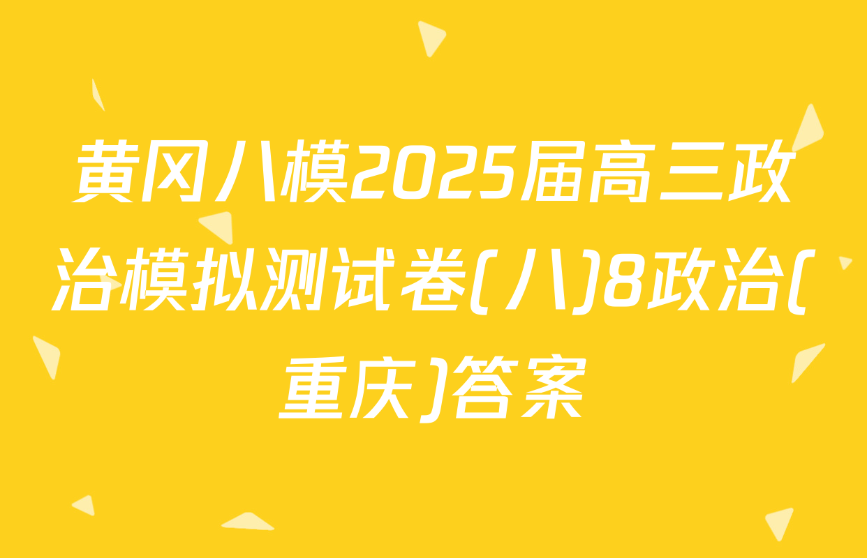黄冈八模2025届高三政治模拟测试卷(八)8政治(重庆)答案