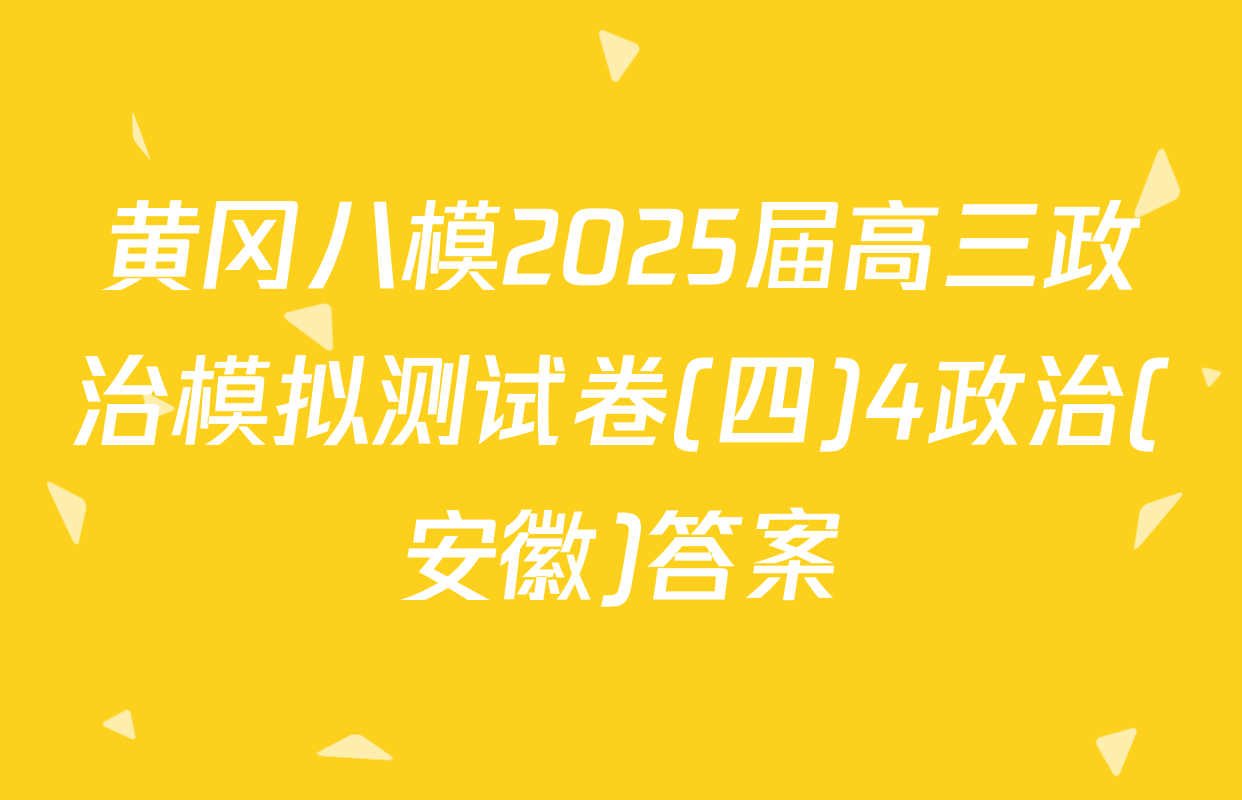 黄冈八模2025届高三政治模拟测试卷(四)4政治(安徽)答案