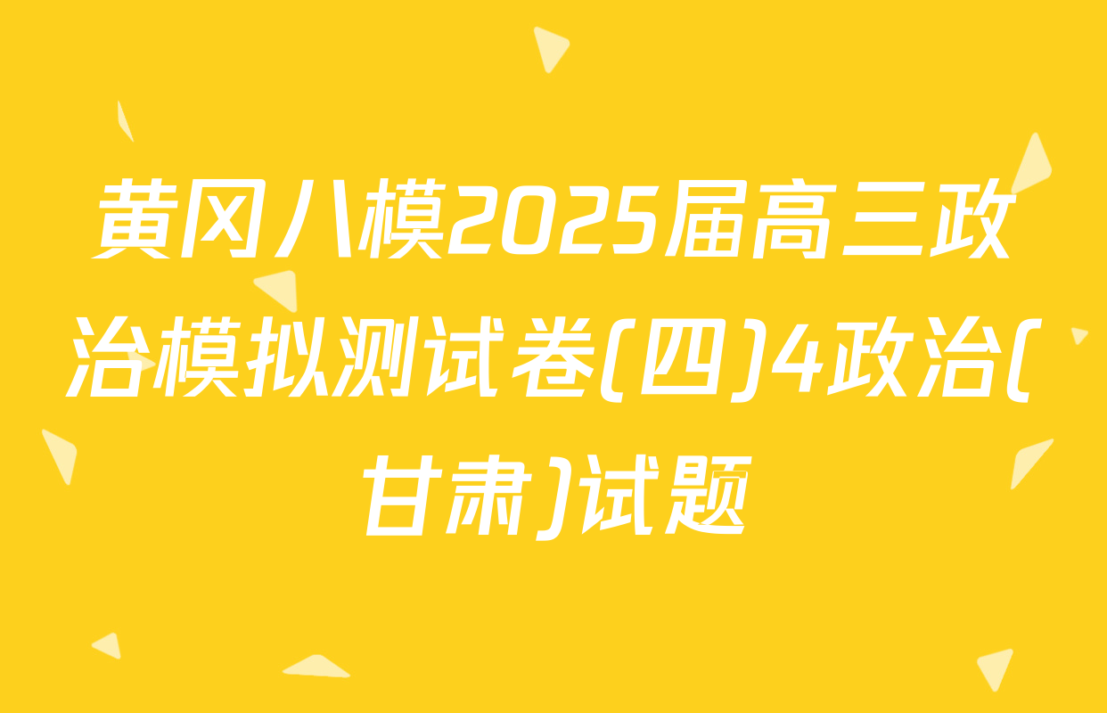 黄冈八模2025届高三政治模拟测试卷(四)4政治(甘肃)试题