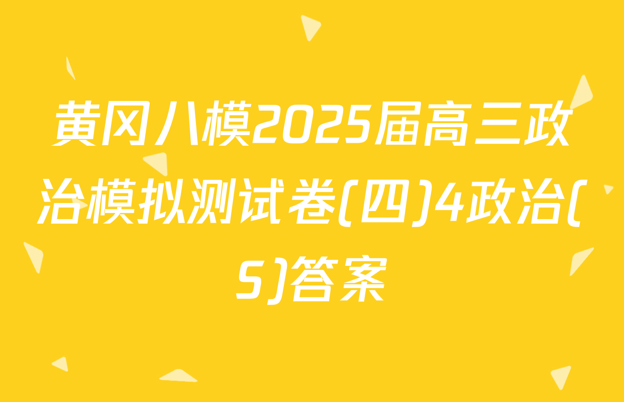 黄冈八模2025届高三政治模拟测试卷(四)4政治(S)答案