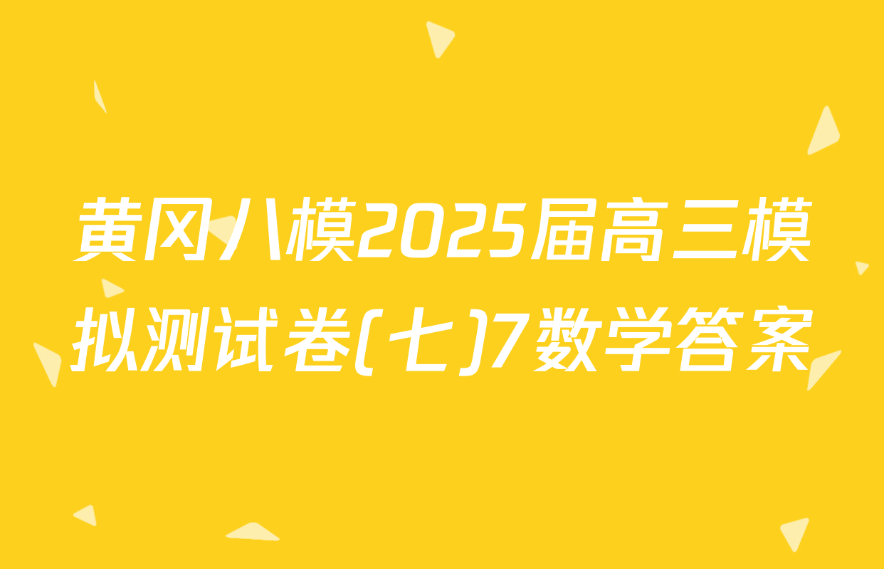 黄冈八模2025届高三模拟测试卷(七)7数学答案