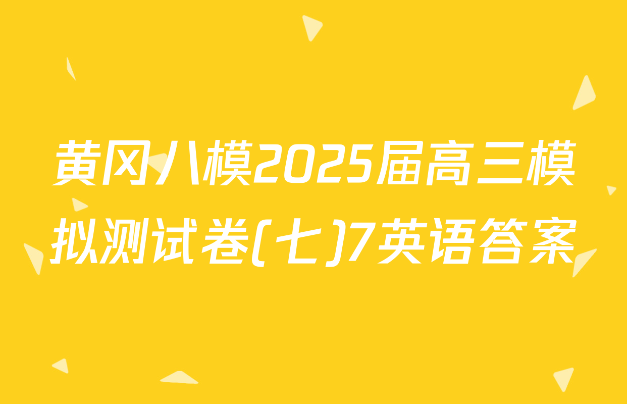 黄冈八模2025届高三模拟测试卷(七)7英语答案